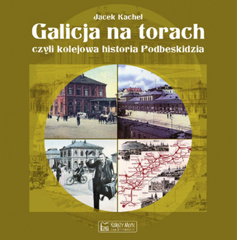 Galicja na torach czyli kolejowa historia Podbeskidzia - Jacek Kachel