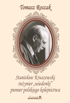 Stanisław Kruszewski, inżynier ”wiedenki”, pionier polskiego kolejnictwa - Tomasz Roszak