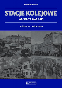 Stacje kolejowe. Warszawa 1845-1915 - Jarosław Zieliński