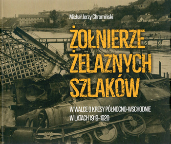 Żołnierze żelaznych szlaków w walce o Kresy Północno-Wschodnie w latach 1919-1920 - Michał Jerzy Chromiński