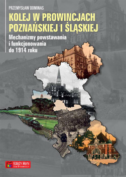 Kolej w prowincjach poznańskiej i śląskiej. Mechanizmy powstawania i funkcjonowania do 1914 roku - Przemysław Dominas