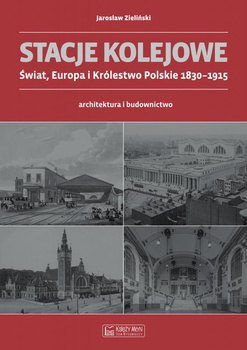 Stacje kolejowe. Świat, Europa i Królestwo Polskie 1830-1915 - Jarosław Zieliński